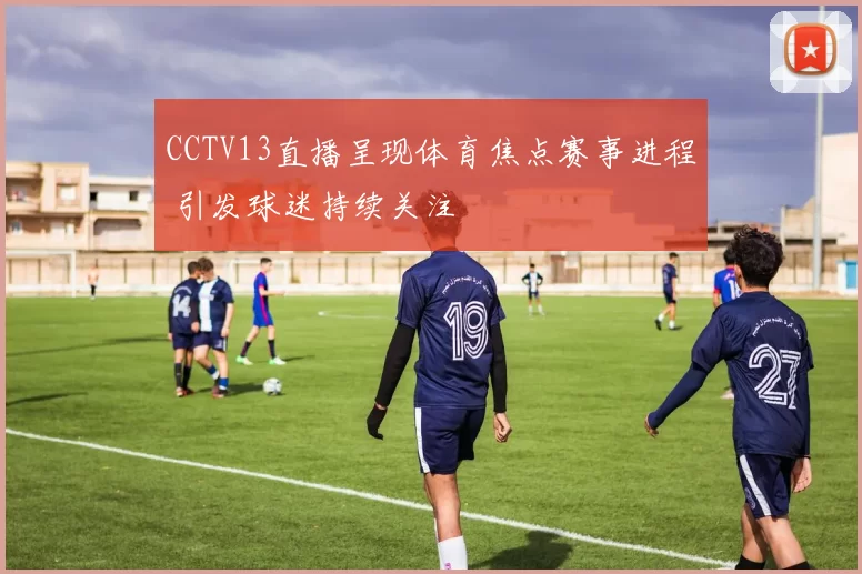 CCTV13直播呈现体育焦点赛事进程 引发球迷持续关注