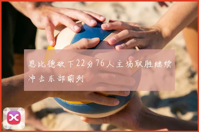 恩比德砍下22分76人主场取胜继续冲击东部前列