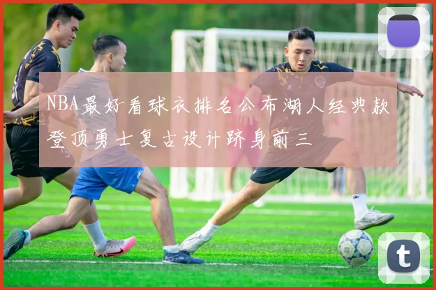 NBA最好看球衣排名公布湖人经典款登顶勇士复古设计跻身前三