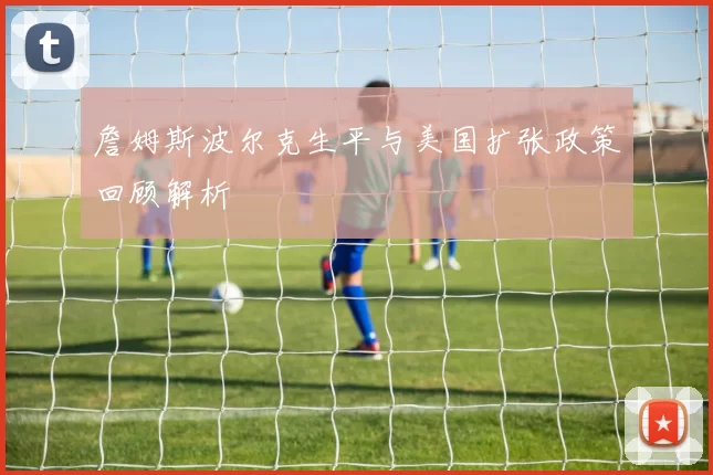 詹姆斯波尔克生平与美国扩张政策回顾解析
