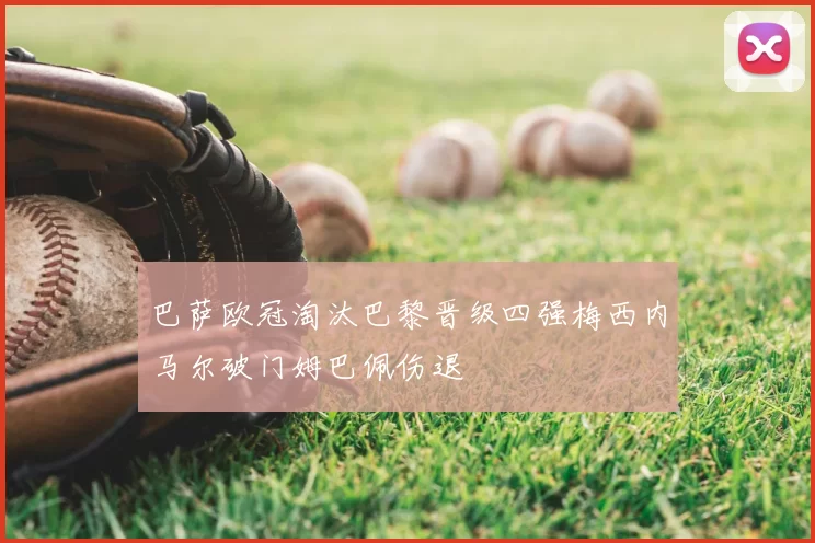 巴萨欧冠淘汰巴黎晋级四强梅西内马尔破门姆巴佩伤退