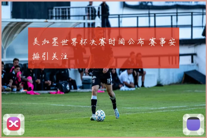 美加墨世界杯决赛时间公布 赛事安排引关注