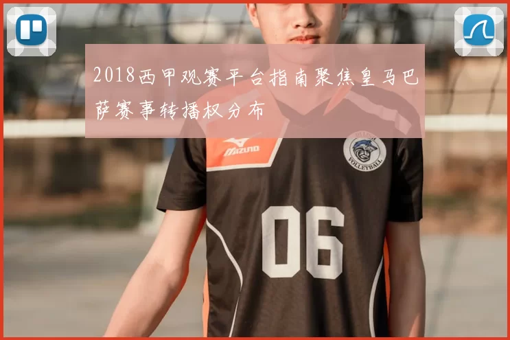 2018西甲观赛平台指南聚焦皇马巴萨赛事转播权分布