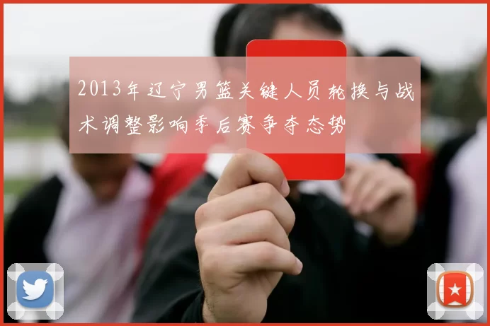 2013年辽宁男篮关键人员轮换与战术调整影响季后赛争夺态势