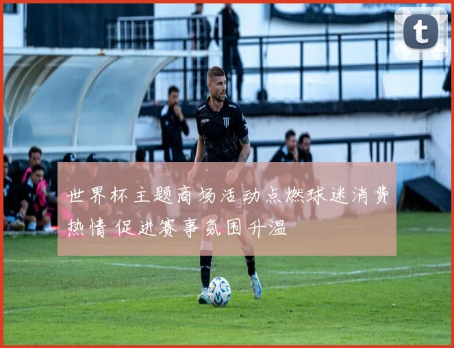 世界杯主题商场活动点燃球迷消费热情 促进赛事氛围升温