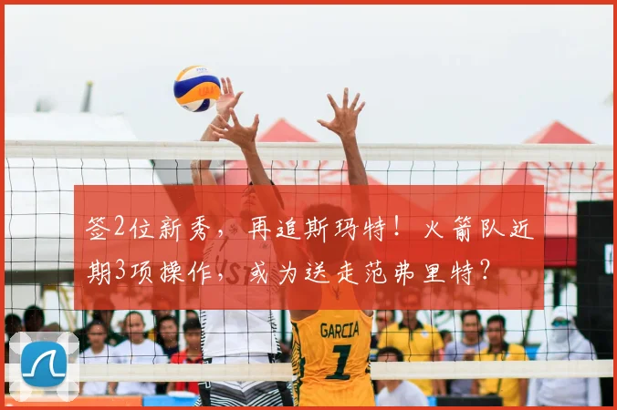 签2位新秀，再追斯玛特！火箭队近期3项操作，或为送走范弗里特？