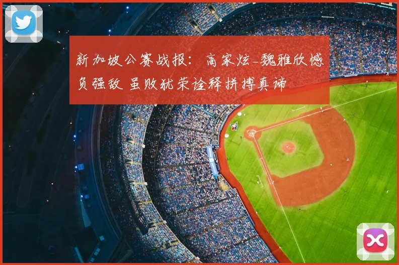 新加坡公赛战报:高家炫_魏雅欣憾负强敌 虽败犹荣诠释拼搏真谛