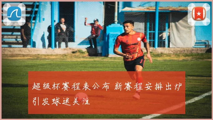 超级杯赛程表公布 新赛程安排出炉引发球迷关注
