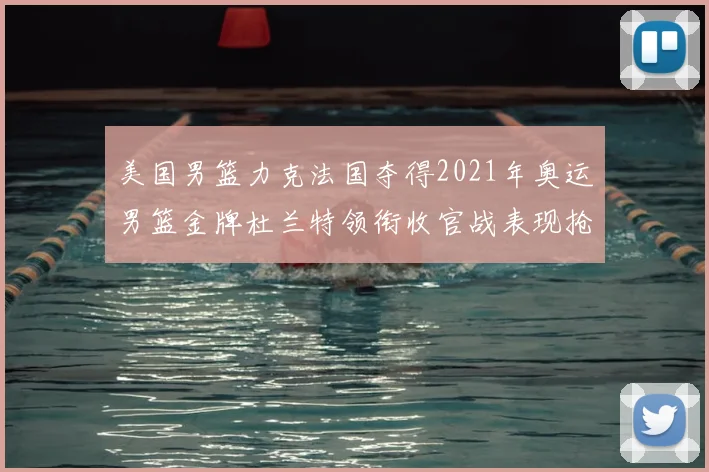 美国男篮力克法国夺得2021年奥运男篮金牌杜兰特领衔收官战表现抢眼