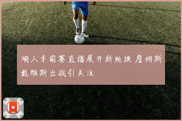 湖人季前赛直播展开新轮换 詹姆斯戴维斯出战引关注