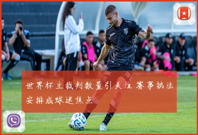 世界杯主裁判数量引关注 赛事执法安排成球迷焦点