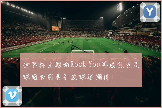 世界杯主题曲Rock You再成焦点足球盛会前奏引发球迷期待