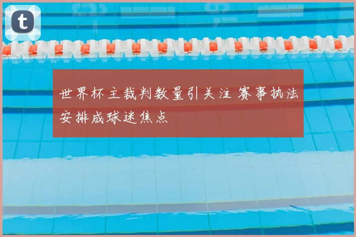 世界杯主裁判数量引关注 赛事执法安排成球迷焦点