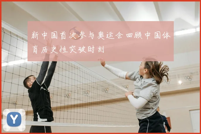 新中国首次参与奥运会回顾中国体育历史性突破时刻