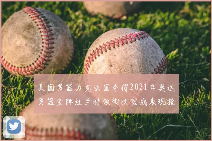 美国男篮力克法国夺得2021年奥运男篮金牌杜兰特领衔收官战表现抢眼