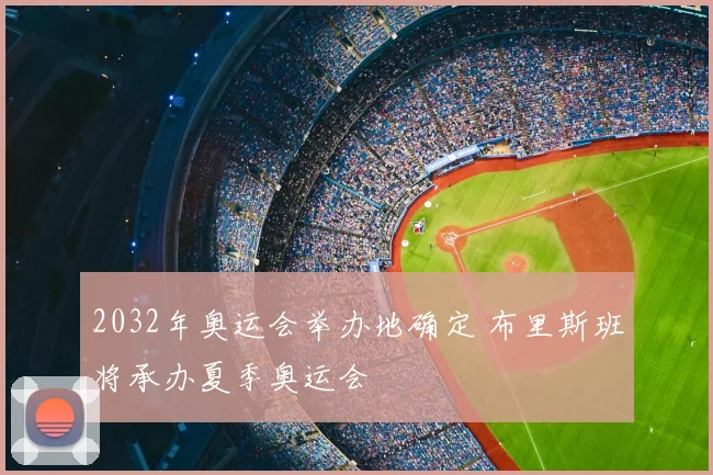 2032年奥运会举办地确定 布里斯班将承办夏季奥运会
