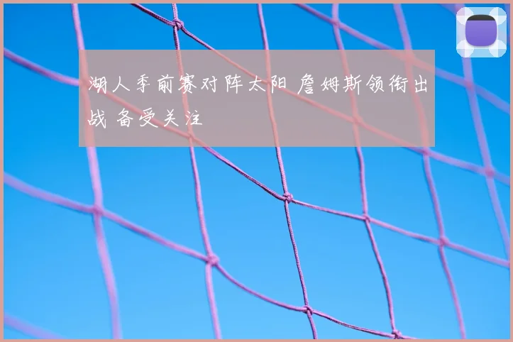 湖人季前赛对阵太阳 詹姆斯领衔出战 备受关注