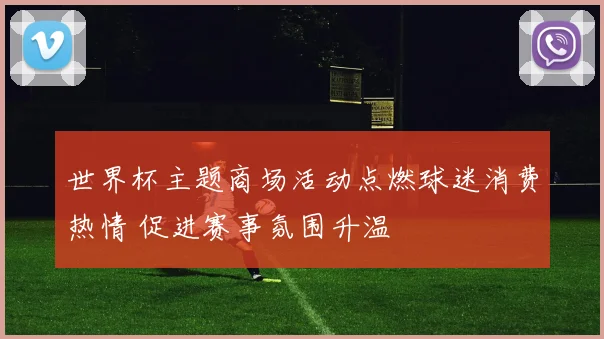 世界杯主题商场活动点燃球迷消费热情 促进赛事氛围升温