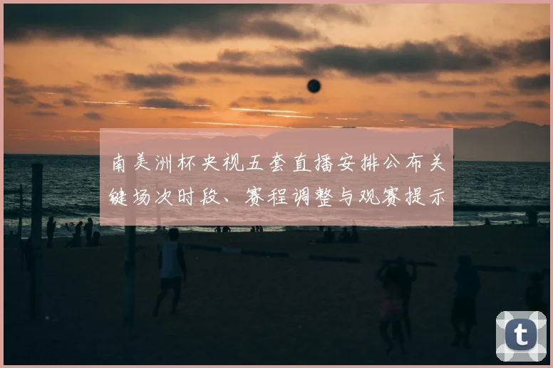南美洲杯央视五套直播安排公布关键场次时段、赛程调整与观赛提示