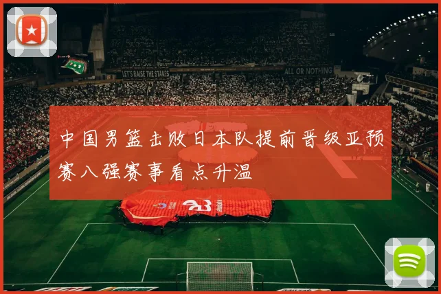 中国男篮击败日本队提前晋级亚预赛八强赛事看点升温
