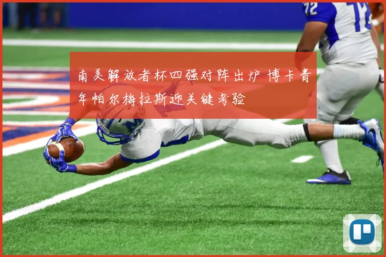 南美解放者杯四强对阵出炉 博卡青年帕尔梅拉斯迎关键考验
