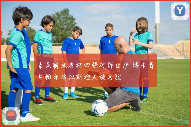 南美解放者杯四强对阵出炉 博卡青年帕尔梅拉斯迎关键考验