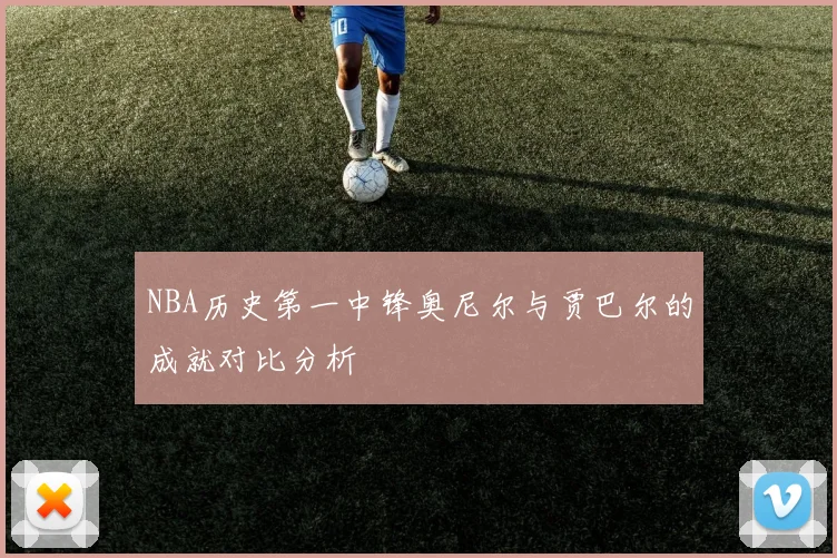 NBA历史第一中锋奥尼尔与贾巴尔的成就对比分析