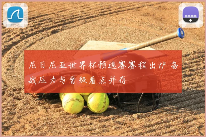 尼日尼亚世界杯预选赛赛程出炉 备战压力与晋级看点并存