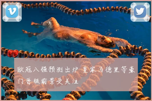 欧冠八强预测出炉 皇家马德里等豪门晋级前景受关注