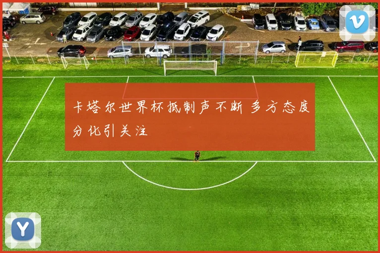 卡塔尔世界杯抵制声不断 多方态度分化引关注