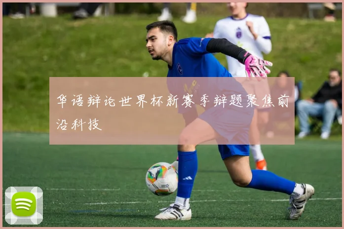华语辩论世界杯新赛季辩题聚焦前沿科技
