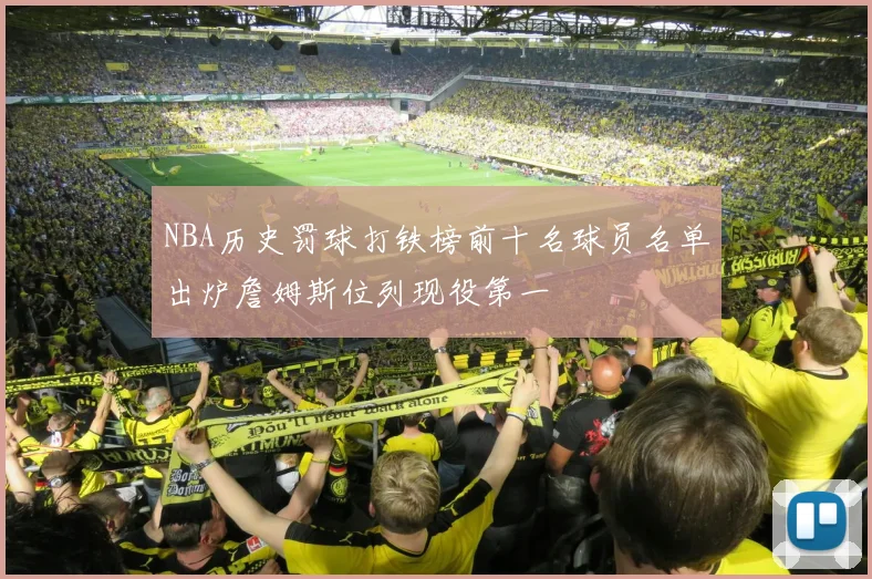NBA历史罚球打铁榜前十名球员名单出炉詹姆斯位列现役第一
