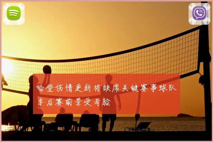 哈登伤情更新将缺席关键赛事球队季后赛前景受考验