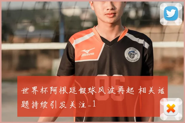 世界杯阿根廷假球风波再起 相关话题持续引发关注_1