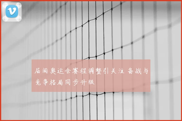 届间奥运会赛程调整引关注 备战与竞争格局同步升级
