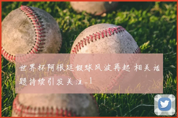 世界杯阿根廷假球风波再起 相关话题持续引发关注_1