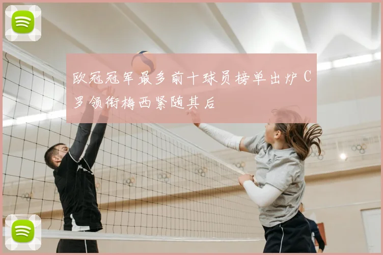 欧冠冠军最多前十球员榜单出炉 C罗领衔梅西紧随其后