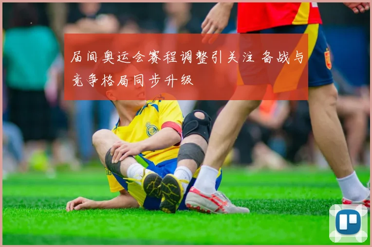 届间奥运会赛程调整引关注 备战与竞争格局同步升级