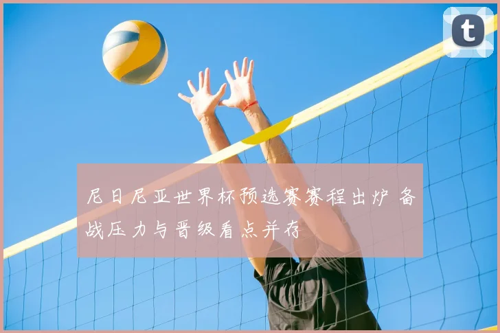 尼日尼亚世界杯预选赛赛程出炉 备战压力与晋级看点并存