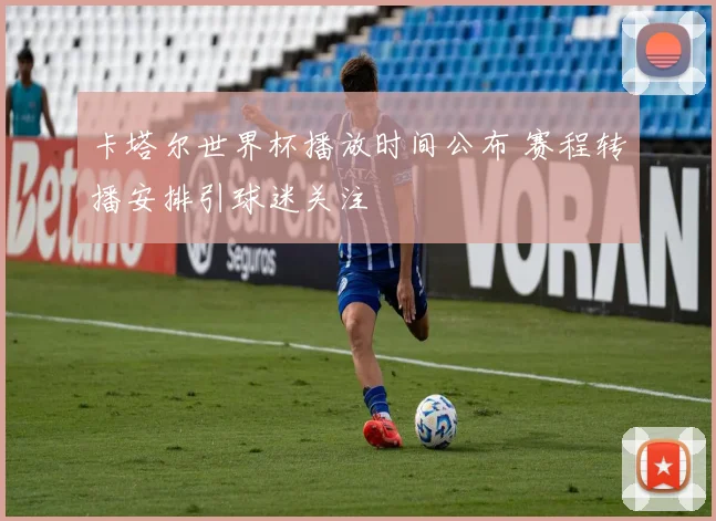 卡塔尔世界杯播放时间公布 赛程转播安排引球迷关注