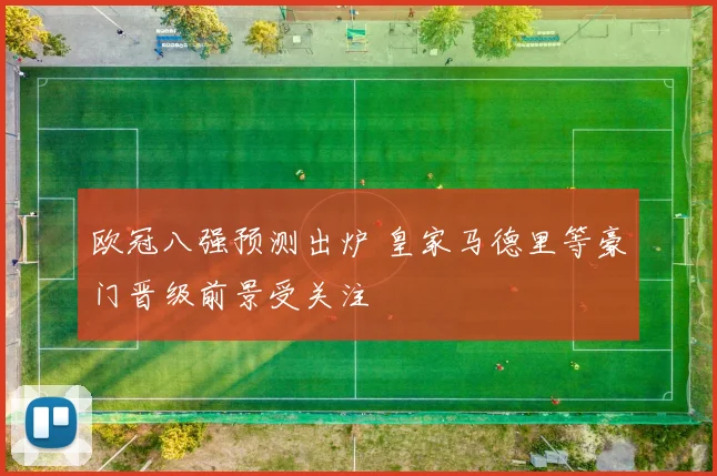 欧冠八强预测出炉 皇家马德里等豪门晋级前景受关注
